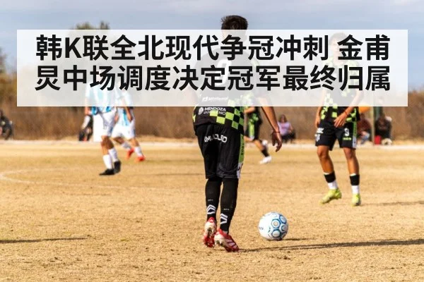 韩K联全北现代争冠冲刺 金甫炅中场调度决定冠军最终归属 | kaiyun