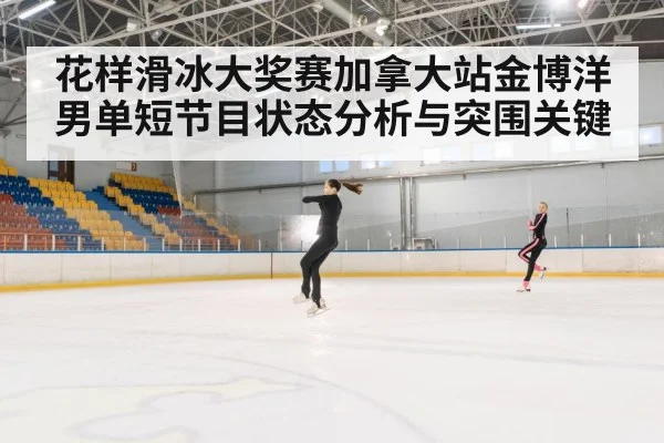 花样滑冰大奖赛加拿大站金博洋男单短节目状态分析与突围关键 - kaiyun